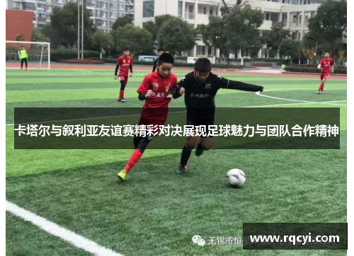 卡塔尔与叙利亚友谊赛精彩对决展现足球魅力与团队合作精神