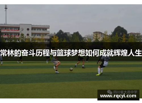 常林的奋斗历程与篮球梦想如何成就辉煌人生