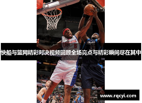快船与篮网精彩对决视频回顾全场亮点与精彩瞬间尽在其中
