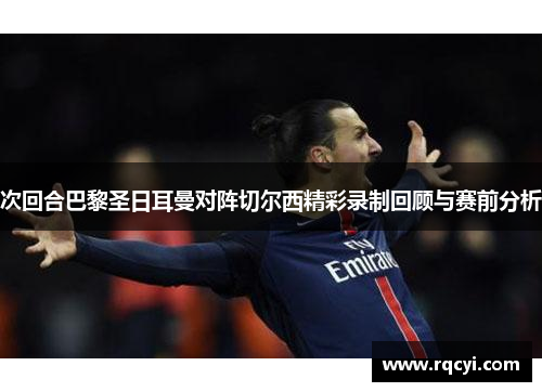 次回合巴黎圣日耳曼对阵切尔西精彩录制回顾与赛前分析