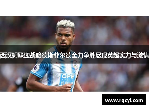西汉姆联迎战哈德斯菲尔德全力争胜展现英超实力与激情